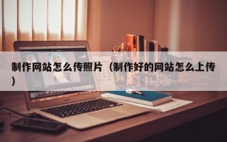 聊城制作网站怎么传照片（制作好的网站怎么上传）