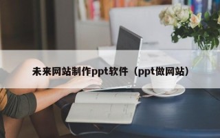 聊城未来网站制作ppt软件（ppt做网站）
