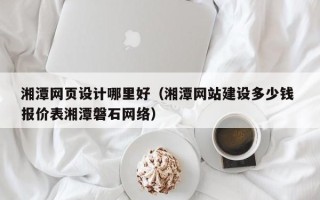 聊城湘潭网页设计哪里好（湘潭网站建设多少钱 报价表湘潭磐石网络）