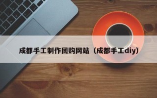 聊城成都手工制作团购网站（成都手工diy）
