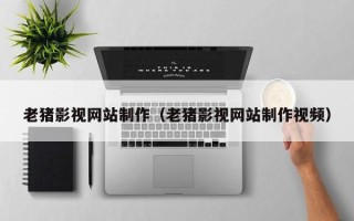 聊城老猪影视网站制作（老猪影视网站制作视频）