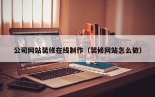 聊城公司网站装修在线制作（装修网站怎么做）