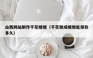 聊城山西网站制作干花相框（干花做成相框能保存多久）